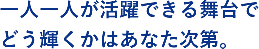 一人一人が活躍できる舞台でどう輝くかはあなた次第。